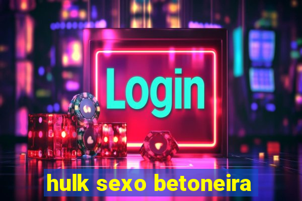 hulk sexo betoneira